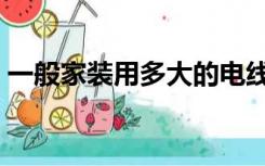 一般家装用多大的电线（家装用多大的电线）