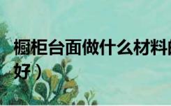 橱柜台面做什么材料的好（橱柜台面什么材料好）