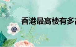 香港最高楼有多高（香港最高楼）