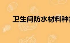 卫生间防水材料种类（防水材料种类）