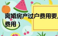 离婚房产过户费用要几万块钱（离婚房产过户费用）