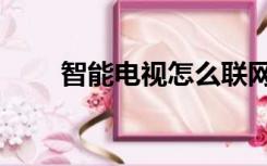 智能电视怎么联网（电视怎么联网）