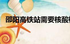 邵阳高铁站需要核酸检测吗（邵阳高铁站）