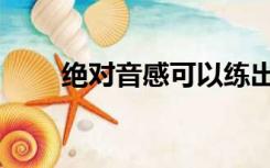 绝对音感可以练出来吗（绝对音感）