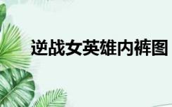 逆战女英雄内裤图（逆战女英雄内裤）