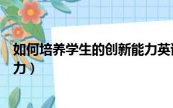如何培养学生的创新能力英语作文（如何培养学生的创新能力）