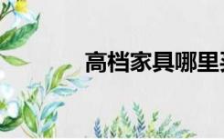 高档家具哪里买（高档家具）