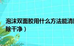 泡沫双面胶用什么方法能清除干净（双面胶用什么方法能清除干净）