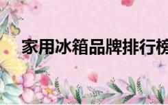 家用冰箱品牌排行榜前十名（家用冰箱）