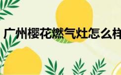 广州樱花燃气灶怎么样（樱花燃气灶怎么样）