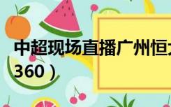 中超现场直播广州恒大对北京（中超现场直播360）