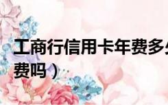 工商行信用卡年费多少（工商银行信用卡要年费吗）