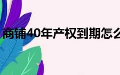 商铺40年产权到期怎么办（产权到期怎么办）