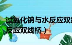 过氧化钠与水反应双线桥画法（过氧化钠与水反应双线桥）