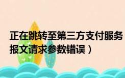 正在跳转至第三方支付服务（第三方支付机构上送网联跳转报文请求参数错误）