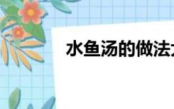 水鱼汤的做法大全（水鱼汤）