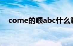 come的喂abc什么意思（abc什么意思）