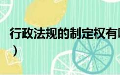 行政法规的制定权有哪些（行政法规的制定权）