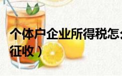 个体户企业所得税怎么征收（企业所得税怎么征收）