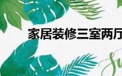 家居装修三室两厅（装修三室两厅）