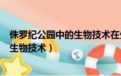 侏罗纪公园中的生物技术在生活中的应用（侏罗纪公园中的生物技术）