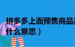 拼多多上面预售商品是什么意思（预售商品是什么意思）