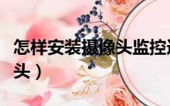 怎样安装摄像头监控连接手机（怎样安装摄像头）