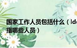国家工作人员包括什么（ldquo 国家工作人员 rdquo 具体指哪些人员）