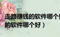 走路赚钱的软件哪个好能提现知乎（走路赚钱的软件哪个好）