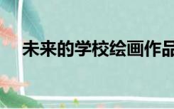 未来的学校绘画作品（未来的学校绘画）