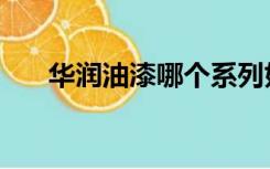 华润油漆哪个系列好（华润油漆好吗）