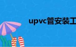 upvc管安装工艺（u pvc管）