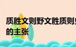 质胜文则野文胜质则史文质彬彬然后君子是谁的主张