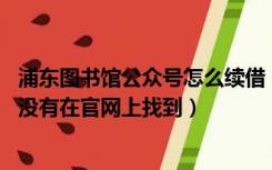 浦东图书馆公众号怎么续借（浦东图书馆网上续借 我为什么没有在官网上找到）