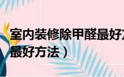 室内装修除甲醛最好方法是什么（装修除甲醛最好方法）