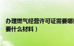 办理燃气经营许可证需要哪些材料（办理燃气经营许可证需要什么材料）