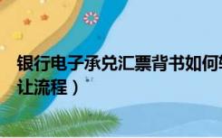 银行电子承兑汇票背书如何转让（武汉电子承兑汇票背书转让流程）