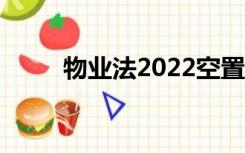 物业法2022空置房新规（物业法）