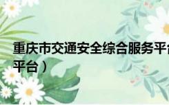 重庆市交通安全综合服务平台（重庆交通安全综合服务管理平台）