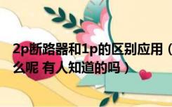 2p断路器和1p的区别应用（请问断路器1p和2p的区别是什么呢 有人知道的吗）