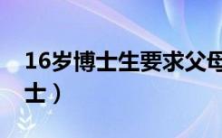 16岁博士生要求父母全款在京买房（16岁博士）