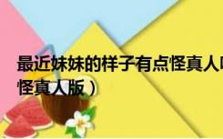 最近妹妹的样子有点怪真人哔哩哔哩（最近妹妹的样子有点怪真人版）