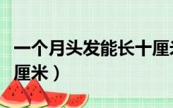 一个月头发能长十厘米嘛（一个月头发能长十厘米）