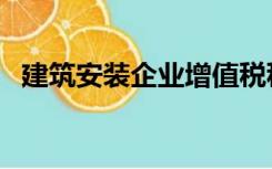 建筑安装企业增值税税率（建筑安装企业）