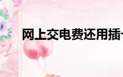 网上交电费还用插卡吗（网上交电费）