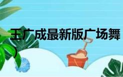 王广成最新版广场舞（王广成广场舞专辑大全）