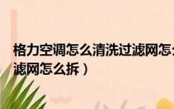 格力空调怎么清洗过滤网怎么拆挂机（格力空调怎么清洗过滤网怎么拆）