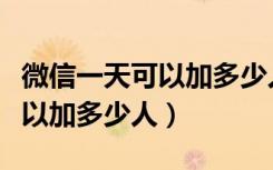 微信一天可以加多少人不会封号（微信一天可以加多少人）