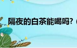 隔夜的白茶能喝吗?（隔夜白茶还能喝吗）