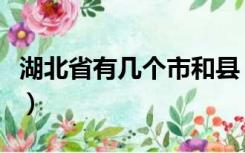 湖北省有几个市和县（湖南省有那几个市和县）